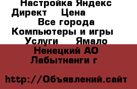 Настройка Яндекс Директ. › Цена ­ 5 000 - Все города Компьютеры и игры » Услуги   . Ямало-Ненецкий АО,Лабытнанги г.